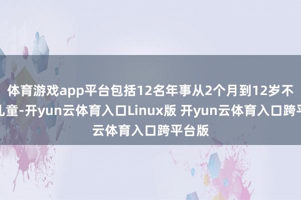 体育游戏app平台包括12名年事从2个月到12岁不等的儿童-开yun云体育入口Linux版 开yun云体育入口跨平台版