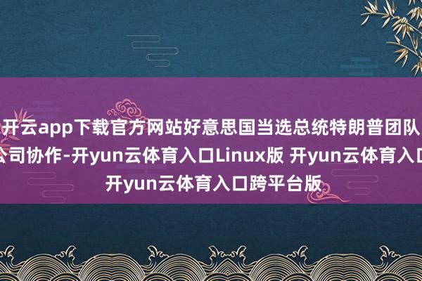 开云app下载官方网站好意思国当选总统特朗普团队正与科技公司协作-开yun云体育入口Linux版 开yun云体育入口跨平台版