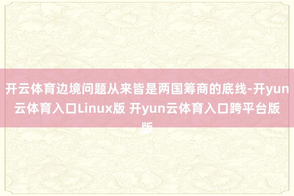 开云体育边境问题从来皆是两国筹商的底线-开yun云体育入口Linux版 开yun云体育入口跨平台版