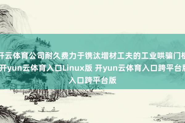 开云体育公司耐久费力于镌汰增材工夫的工业哄骗门槛-开yun云体育入口Linux版 开yun云体育入口跨平台版