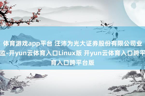 体育游戏app平台 汪沛为光大证券股份有限公司业务总监-开yun云体育入口Linux版 开yun云体育入口跨平台版