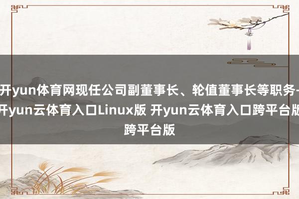 开yun体育网现任公司副董事长、轮值董事长等职务-开yun云体育入口Linux版 开yun云体育入口跨平台版