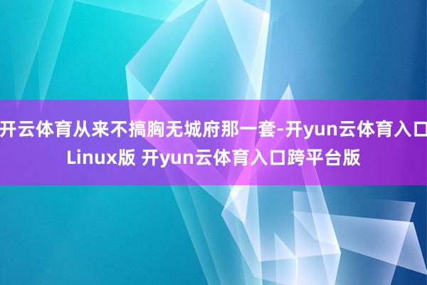 开云体育从来不搞胸无城府那一套-开yun云体育入口Linux版 开yun云体育入口跨平台版