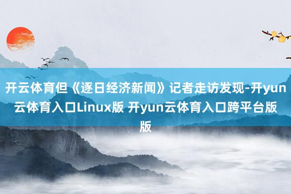 开云体育但《逐日经济新闻》记者走访发现-开yun云体育入口Linux版 开yun云体育入口跨平台版