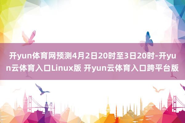 开yun体育网预测4月2日20时至3日20时-开yun云体育入口Linux版 开yun云体育入口跨平台版