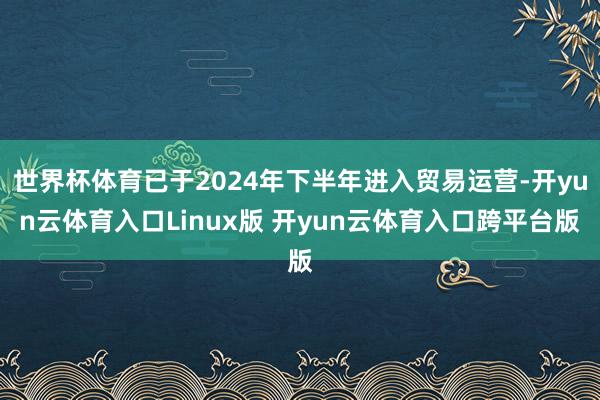世界杯体育已于2024年下半年进入贸易运营-开yun云体育入口Linux版 开yun云体育入口跨平台版