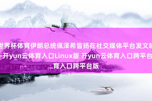 世界杯体育伊朗总统佩泽希皆扬在社交媒体平台发文暗示-开yun云体育入口Linux版 开yun云体育入口跨平台版