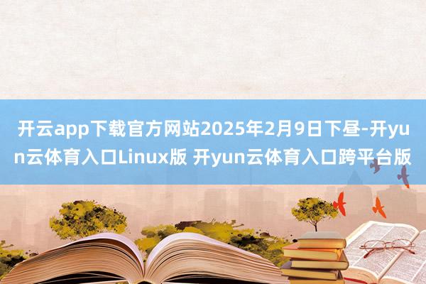 开云app下载官方网站2025年2月9日下昼-开yun云体育入口Linux版 开yun云体育入口跨平台版