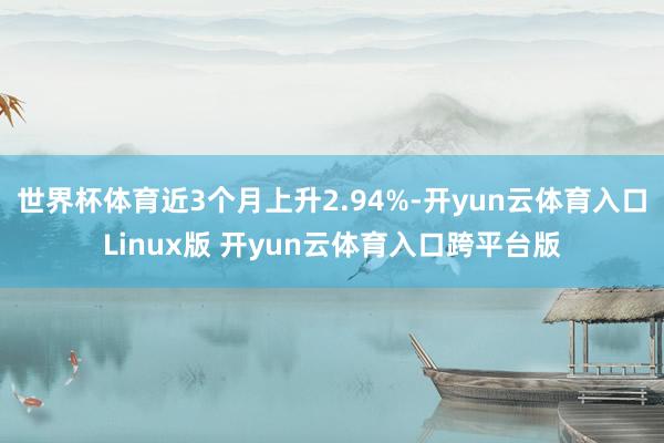 世界杯体育近3个月上升2.94%-开yun云体育入口Linux版 开yun云体育入口跨平台版