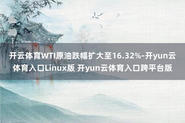 开云体育WTI原油跌幅扩大至16.32%-开yun云体育入口Linux版 开yun云体育入口跨平台版