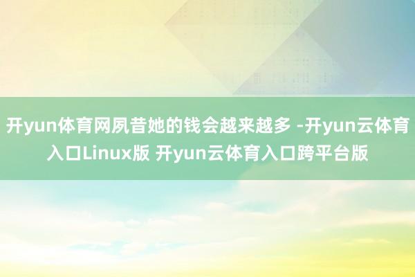 开yun体育网夙昔她的钱会越来越多 -开yun云体育入口Linux版 开yun云体育入口跨平台版