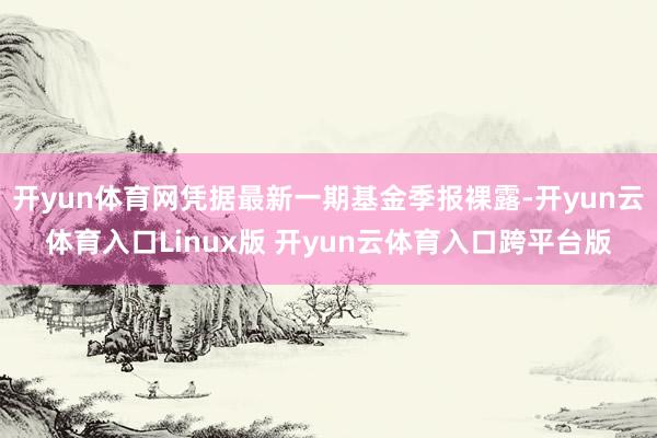 开yun体育网凭据最新一期基金季报裸露-开yun云体育入口Linux版 开yun云体育入口跨平台版