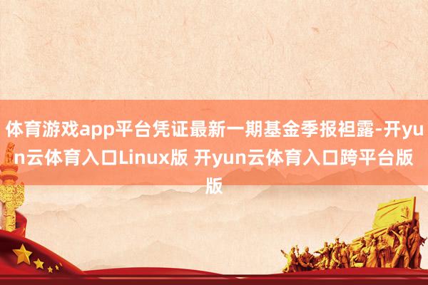 体育游戏app平台凭证最新一期基金季报袒露-开yun云体育入口Linux版 开yun云体育入口跨平台版