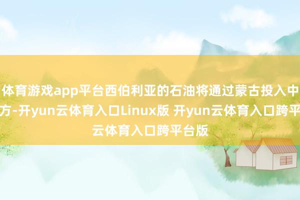 体育游戏app平台西伯利亚的石油将通过蒙古投入中国朔方-开yun云体育入口Linux版 开yun云体育入口跨平台版