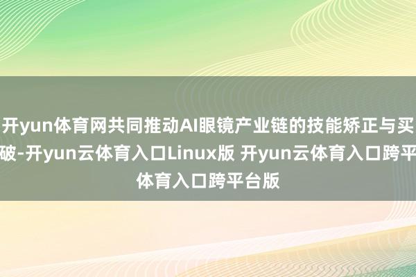 开yun体育网共同推动AI眼镜产业链的技能矫正与买卖冲破-开yun云体育入口Linux版 开yun云体育入口跨平台版
