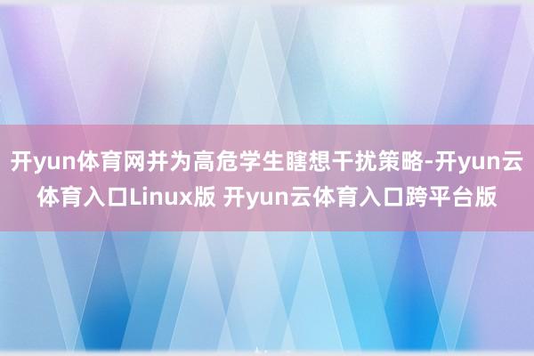 开yun体育网并为高危学生瞎想干扰策略-开yun云体育入口Linux版 开yun云体育入口跨平台版