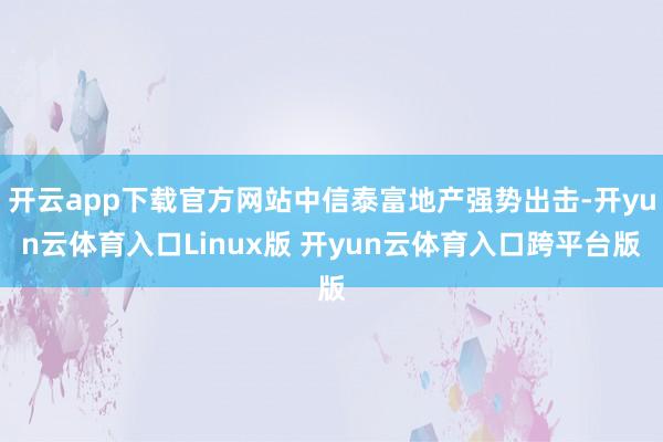 开云app下载官方网站中信泰富地产强势出击-开yun云体育入口Linux版 开yun云体育入口跨平台版