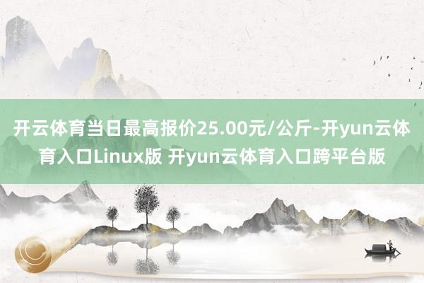 开云体育当日最高报价25.00元/公斤-开yun云体育入口Linux版 开yun云体育入口跨平台版