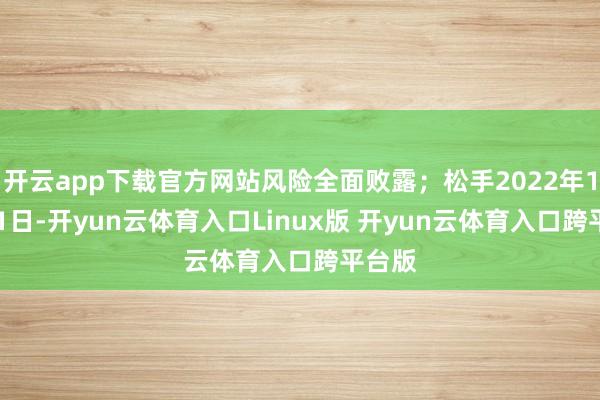 开云app下载官方网站风险全面败露；松手2022年12月31日-开yun云体育入口Linux版 开yun云体育入口跨平台版