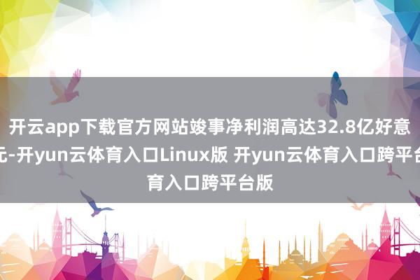 开云app下载官方网站竣事净利润高达32.8亿好意思元-开yun云体育入口Linux版 开yun云体育入口跨平台版