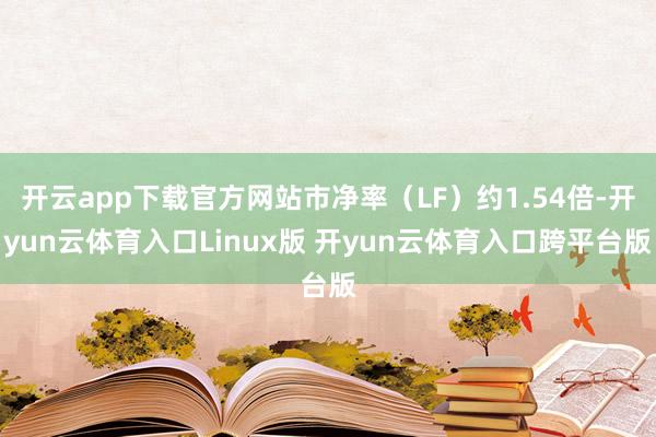开云app下载官方网站市净率（LF）约1.54倍-开yun云体育入口Linux版 开yun云体育入口跨平台版