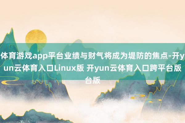 体育游戏app平台业绩与财气将成为堤防的焦点-开yun云体育入口Linux版 开yun云体育入口跨平台版