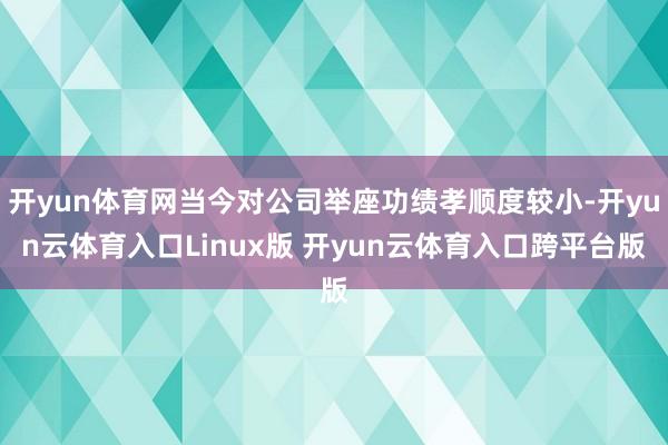 开yun体育网当今对公司举座功绩孝顺度较小-开yun云体育入口Linux版 开yun云体育入口跨平台版