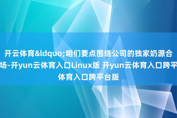 开云体育&ldquo;咱们要点围绕公司的独家奶源合作牧场-开yun云体育入口Linux版 开yun云体育入口跨平台版
