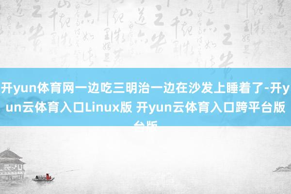 开yun体育网一边吃三明治一边在沙发上睡着了-开yun云体育入口Linux版 开yun云体育入口跨平台版