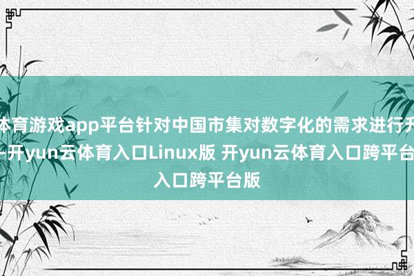 体育游戏app平台针对中国市集对数字化的需求进行升级-开yun云体育入口Linux版 开yun云体育入口跨平台版