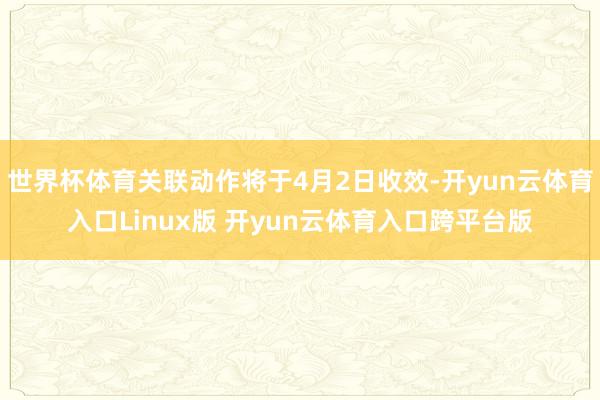 世界杯体育关联动作将于4月2日收效-开yun云体育入口Linux版 开yun云体育入口跨平台版