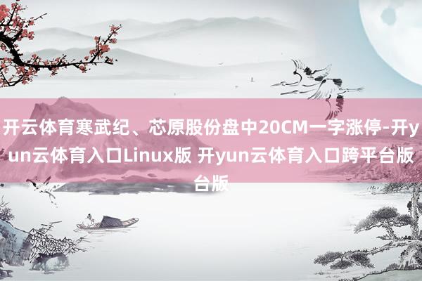 开云体育寒武纪、芯原股份盘中20CM一字涨停-开yun云体育入口Linux版 开yun云体育入口跨平台版