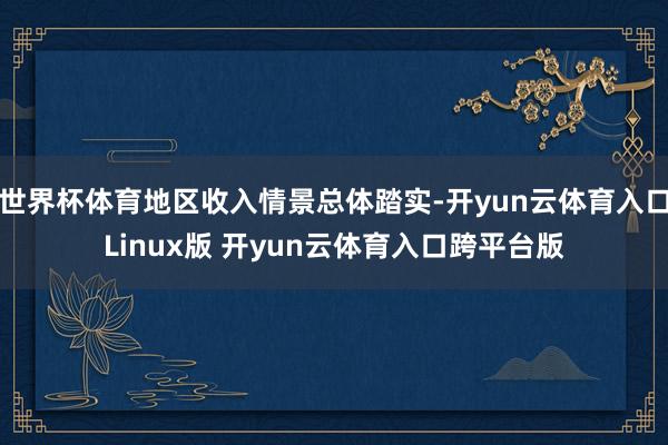 世界杯体育地区收入情景总体踏实-开yun云体育入口Linux版 开yun云体育入口跨平台版