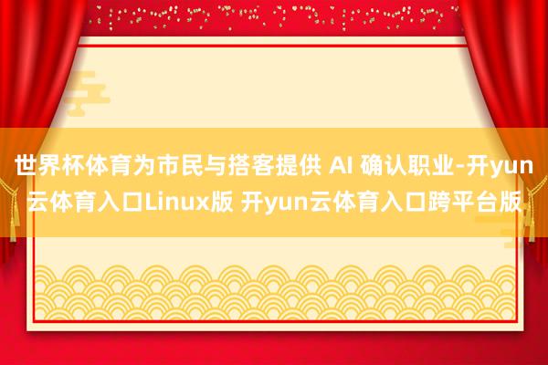 世界杯体育为市民与搭客提供 AI 确认职业-开yun云体育入口Linux版 开yun云体育入口跨平台版