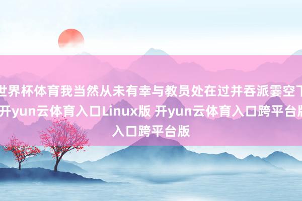 世界杯体育我当然从未有幸与教员处在过并吞派霎空下-开yun云体育入口Linux版 开yun云体育入口跨平台版
