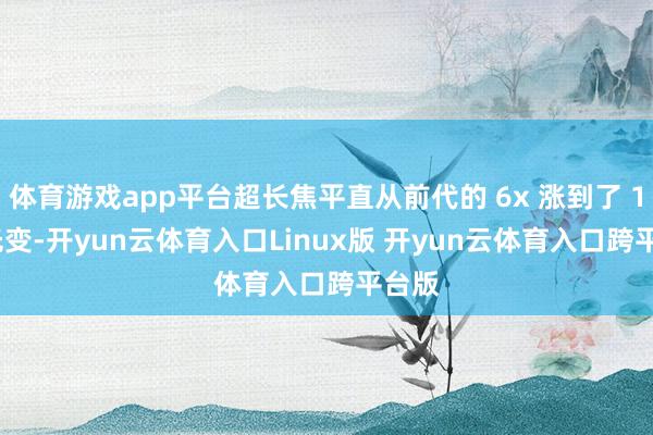 体育游戏app平台超长焦平直从前代的 6x 涨到了 10x 光变-开yun云体育入口Linux版 开yun云体育入口跨平台版