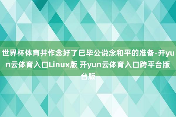世界杯体育并作念好了已毕公说念和平的准备-开yun云体育入口Linux版 开yun云体育入口跨平台版