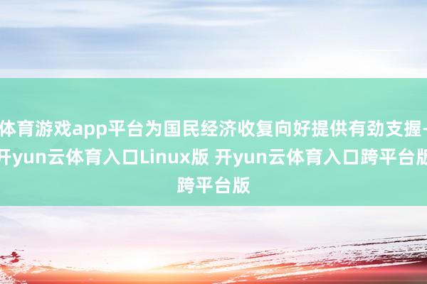 体育游戏app平台为国民经济收复向好提供有劲支握-开yun云体育入口Linux版 开yun云体育入口跨平台版