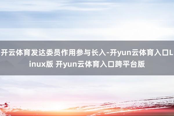 开云体育发达委员作用参与长入-开yun云体育入口Linux版 开yun云体育入口跨平台版