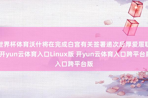 世界杯体育沃什将在完成白宫有关签署递次后厚爱履职-开yun云体育入口Linux版 开yun云体育入口跨平台版