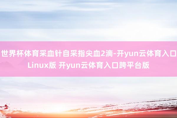 世界杯体育采血针自采指尖血2滴-开yun云体育入口Linux版 开yun云体育入口跨平台版