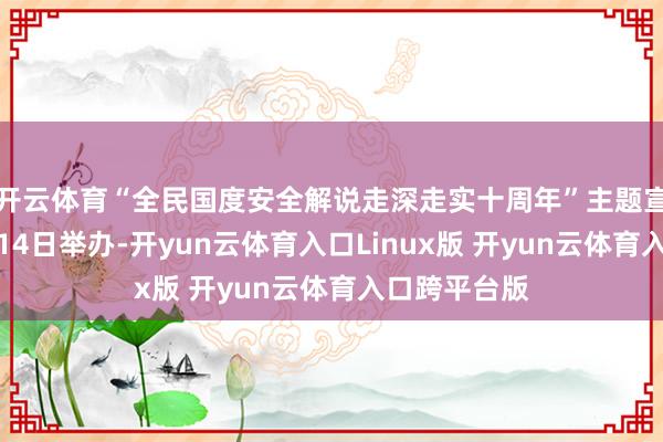 开云体育“全民国度安全解说走深走实十周年”主题宣传活动将于14日举办-开yun云体育入口Linux版 开yun云体育入口跨平台版