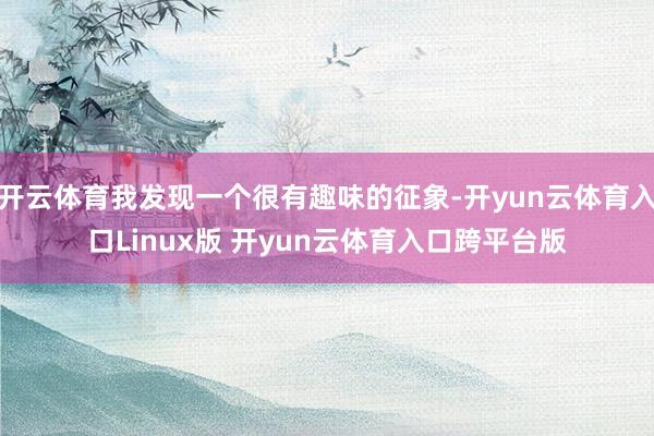 开云体育我发现一个很有趣味的征象-开yun云体育入口Linux版 开yun云体育入口跨平台版