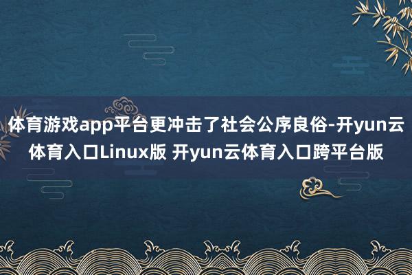 体育游戏app平台更冲击了社会公序良俗-开yun云体育入口Linux版 开yun云体育入口跨平台版