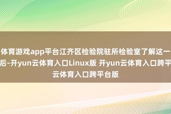 体育游戏app平台江齐区检验院驻所检验室了解这一情况后-开yun云体育入口Linux版 开yun云体育入口跨平台版