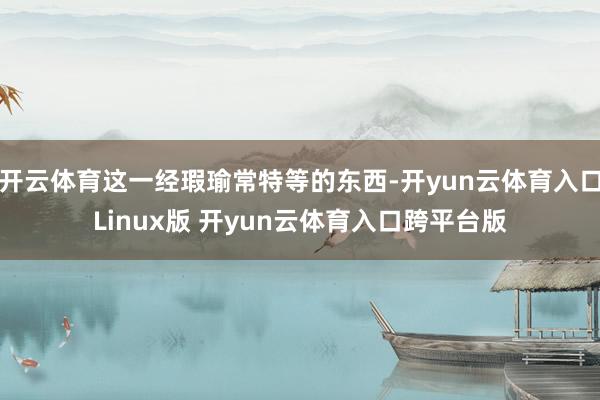 开云体育这一经瑕瑜常特等的东西-开yun云体育入口Linux版 开yun云体育入口跨平台版