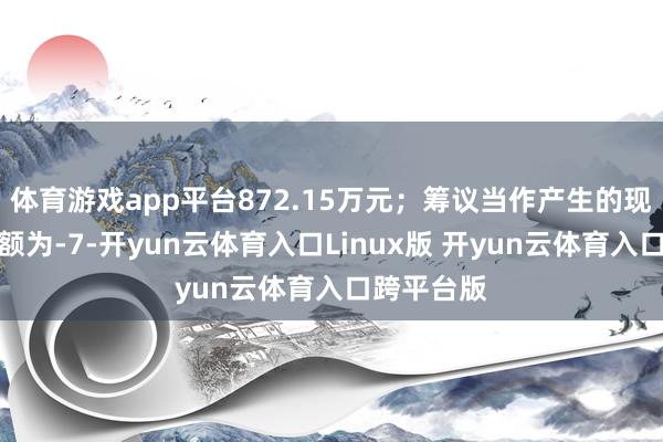体育游戏app平台872.15万元；筹议当作产生的现款流量净额为-7-开yun云体育入口Linux版 开yun云体育入口跨平台版