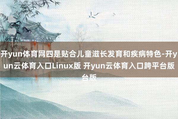 开yun体育网四是贴合儿童滋长发育和疾病特色-开yun云体育入口Linux版 开yun云体育入口跨平台版
