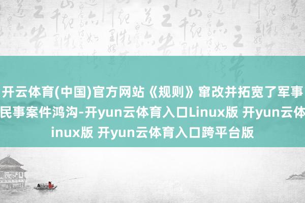 开云体育(中国)官方网站《规则》窜改并拓宽了军事法院统率涉密的民事案件鸿沟-开yun云体育入口Linux版 开yun云体育入口跨平台版