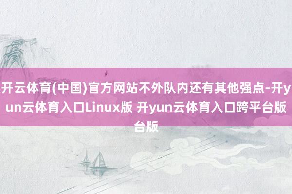 开云体育(中国)官方网站不外队内还有其他强点-开yun云体育入口Linux版 开yun云体育入口跨平台版